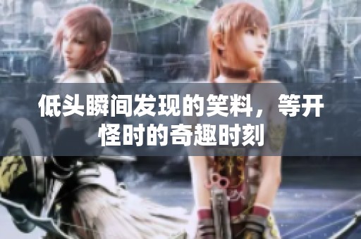 低头瞬间发现的笑料，等开怪时的奇趣时刻