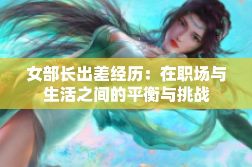 女部长出差经历：在职场与生活之间的平衡与挑战