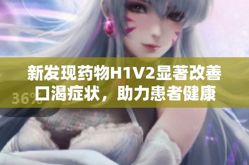 新发现药物H1V2显著改善口渴症状，助力患者健康