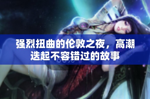 强烈扭曲的伦敦之夜，高潮迭起不容错过的故事