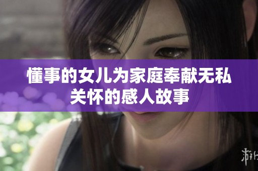 懂事的女儿为家庭奉献无私关怀的感人故事