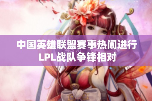 中国英雄联盟赛事热闹进行 LPL战队争锋相对