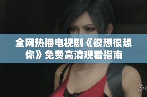 全网热播电视剧《很想很想你》免费高清观看指南