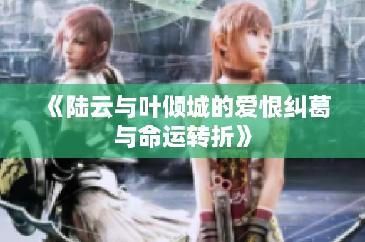 《陆云与叶倾城的爱恨纠葛与命运转折》
