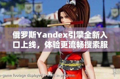 俄罗斯Yandex引擎全新入口上线，体验更流畅搜索服务