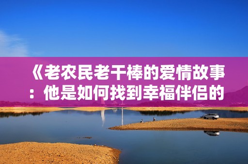 《老农民老干棒的爱情故事：他是如何找到幸福伴侣的》