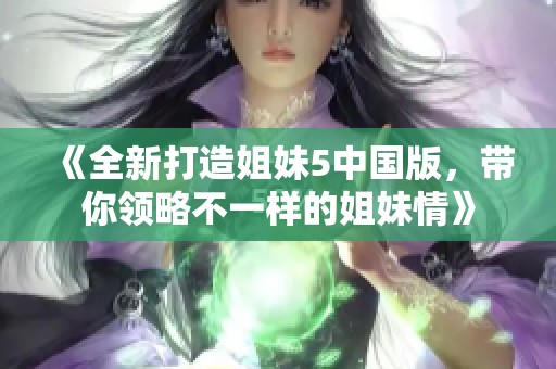 《全新打造姐妹5中国版，带你领略不一样的姐妹情》