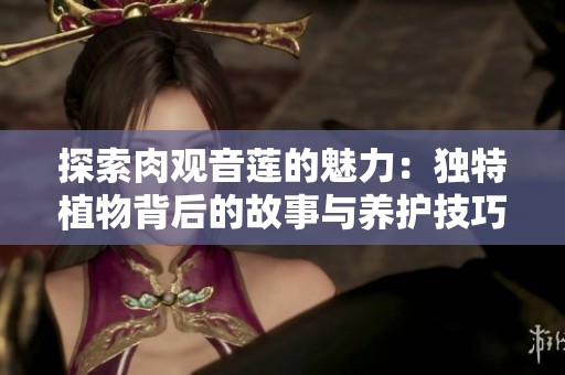 探索肉观音莲的魅力：独特植物背后的故事与养护技巧