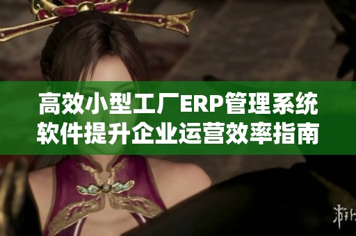 高效小型工厂ERP管理系统软件提升企业运营效率指南