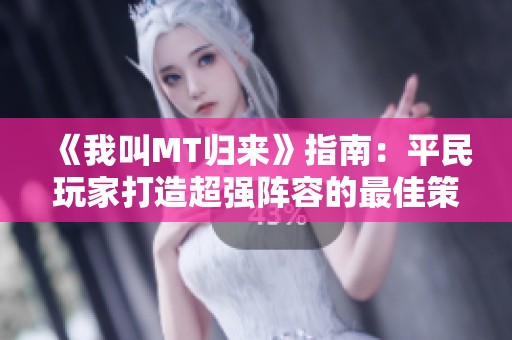《我叫MT归来》指南：平民玩家打造超强阵容的最佳策略解析