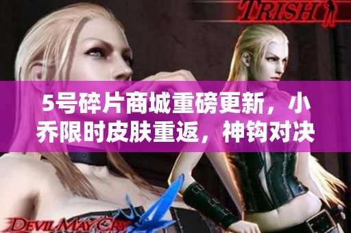 5号碎片商城重磅更新，小乔限时皮肤重返，神钩对决活动开启