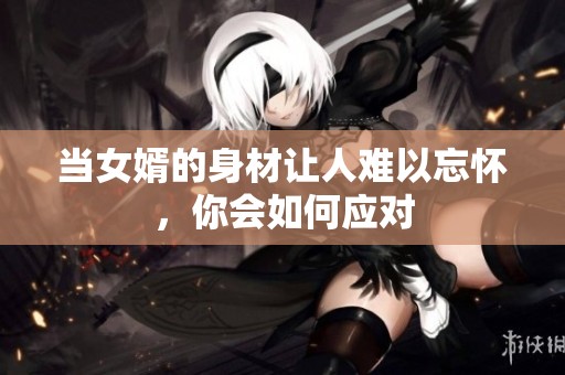 当女婿的身材让人难以忘怀，你会如何应对