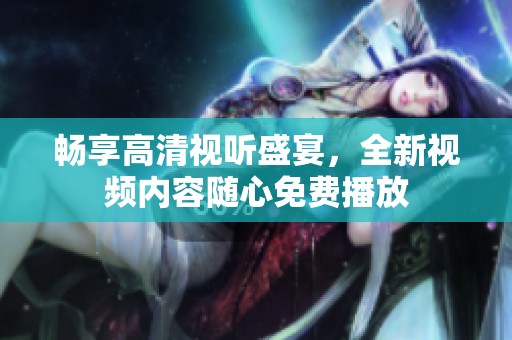 畅享高清视听盛宴，全新视频内容随心免费播放