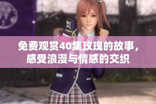免费观赏40集玫瑰的故事，感受浪漫与情感的交织