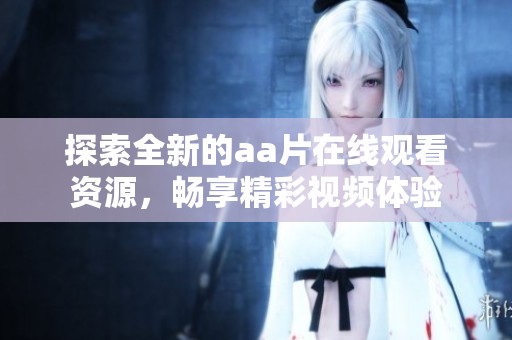 探索全新的aa片在线观看资源，畅享精彩视频体验