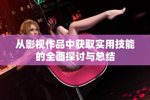 从影视作品中获取实用技能的全面探讨与总结
