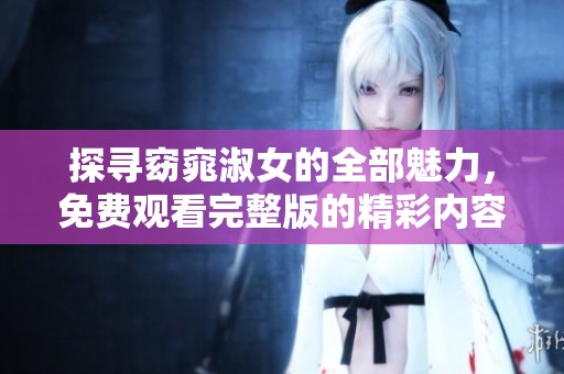 探寻窈窕淑女的全部魅力，免费观看完整版的精彩内容