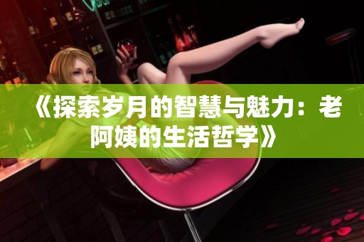 《探索岁月的智慧与魅力：老阿姨的生活哲学》