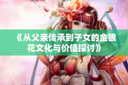 《从父亲传承到子女的金银花文化与价值探讨》