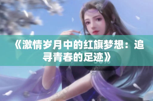 《激情岁月中的红旗梦想：追寻青春的足迹》