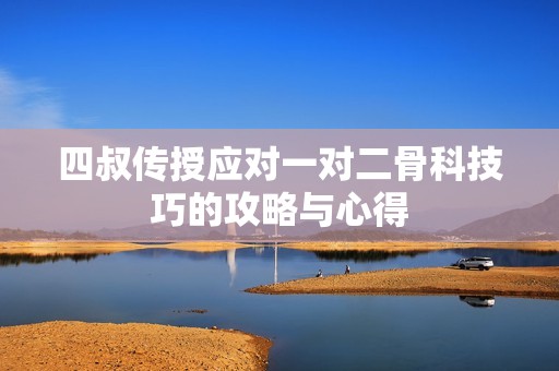 四叔传授应对一对二骨科技巧的攻略与心得