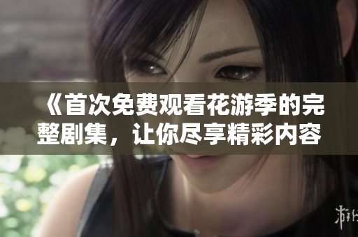 《首次免费观看花游季的完整剧集，让你尽享精彩内容》