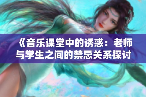 《音乐课堂中的诱惑：老师与学生之间的禁忌关系探讨》