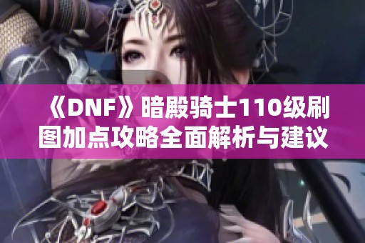 《DNF》暗殿骑士110级刷图加点攻略全面解析与建议