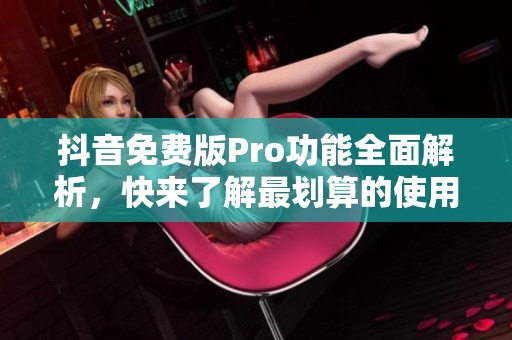 抖音免费版Pro功能全面解析，快来了解最划算的使用选择！