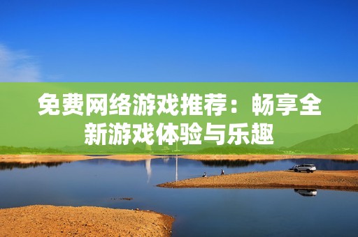 免费网络游戏推荐：畅享全新游戏体验与乐趣