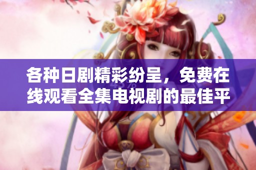各种日剧精彩纷呈，免费在线观看全集电视剧的最佳平台分享