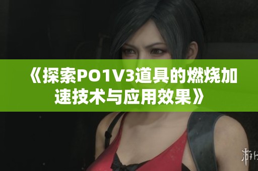 《探索PO1V3道具的燃烧加速技术与应用效果》