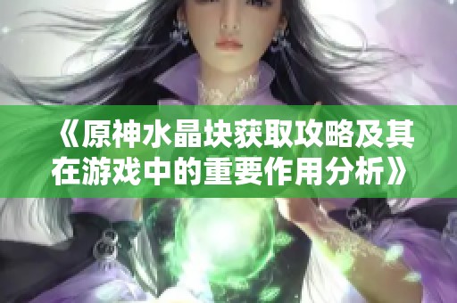 《原神水晶块获取攻略及其在游戏中的重要作用分析》