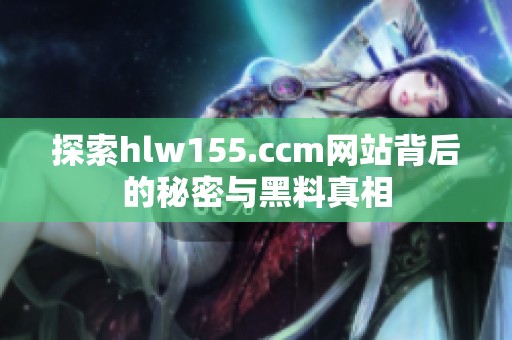 探索hlw155.ccm网站背后的秘密与黑料真相