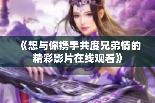 《想与你携手共度兄弟情的精彩影片在线观看》