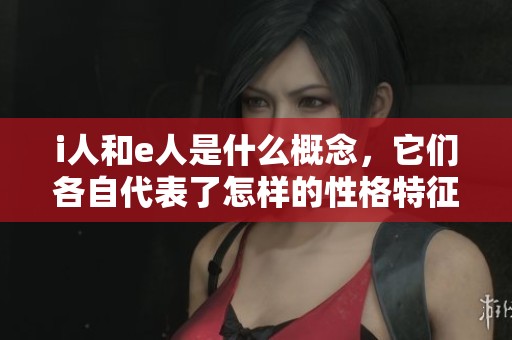 i人和e人是什么概念，它们各自代表了怎样的性格特征