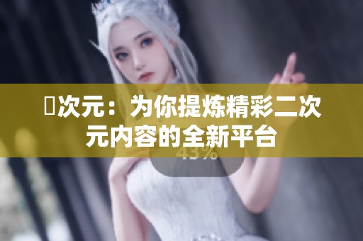 囧次元：为你提炼精彩二次元内容的全新平台
