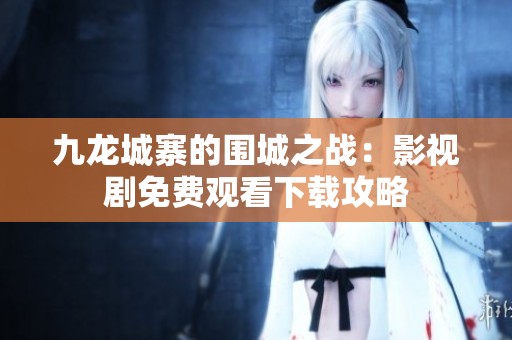 九龙城寨的围城之战：影视剧免费观看下载攻略