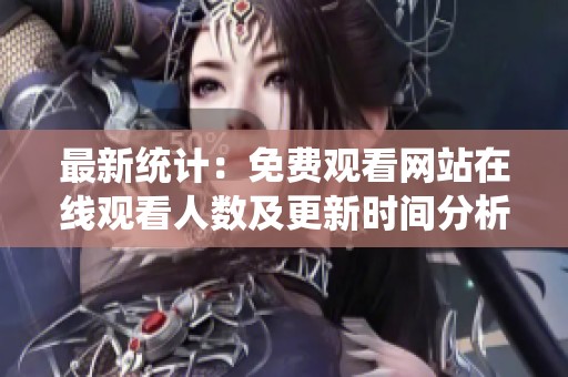最新统计：免费观看网站在线观看人数及更新时间分析