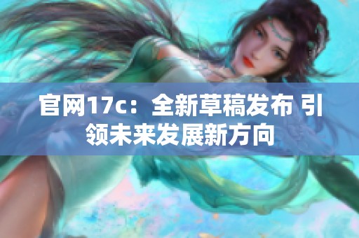 官网17c：全新草稿发布 引领未来发展新方向