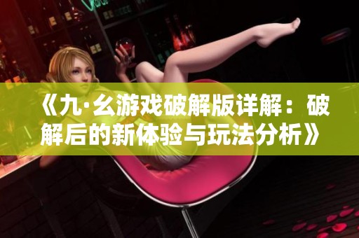 《九·幺游戏破解版详解：破解后的新体验与玩法分析》