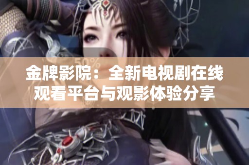 金牌影院：全新电视剧在线观看平台与观影体验分享