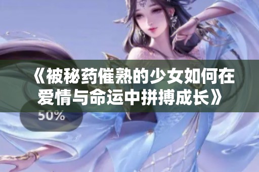 《被秘药催熟的少女如何在爱情与命运中拼搏成长》