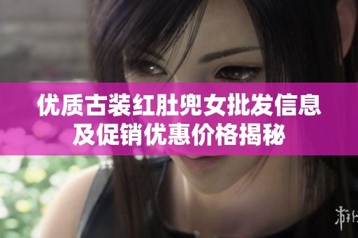 优质古装红肚兜女批发信息及促销优惠价格揭秘