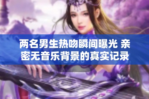 两名男生热吻瞬间曝光 亲密无音乐背景的真实记录