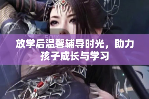 放学后温馨辅导时光，助力孩子成长与学习