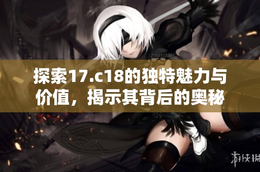 探索17.c18的独特魅力与价值，揭示其背后的奥秘