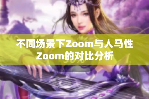 不同场景下Zoom与人马性Zoom的对比分析