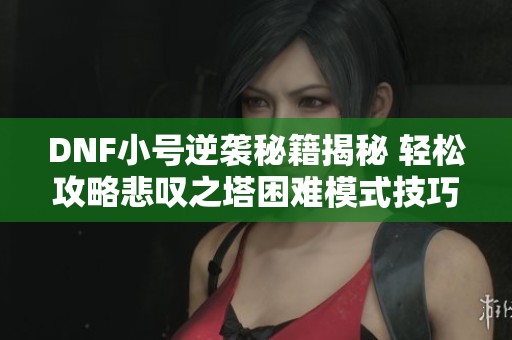 DNF小号逆袭秘籍揭秘 轻松攻略悲叹之塔困难模式技巧分享
