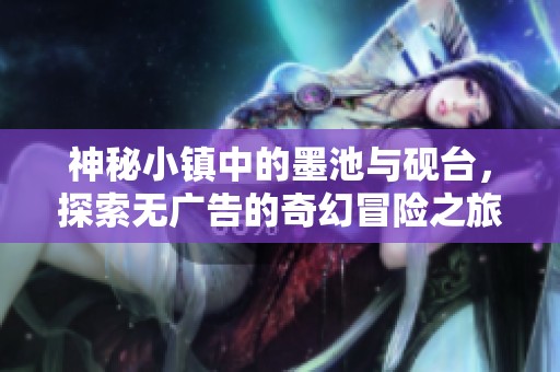 神秘小镇中的墨池与砚台，探索无广告的奇幻冒险之旅